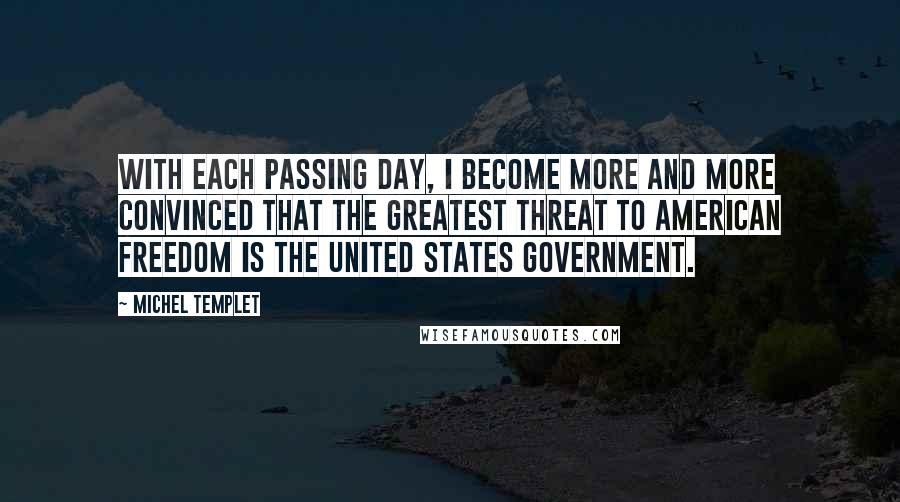 Michel Templet Quotes: With each passing day, I become more and more convinced that the greatest threat to American freedom is the United States government.