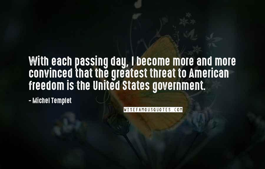 Michel Templet Quotes: With each passing day, I become more and more convinced that the greatest threat to American freedom is the United States government.