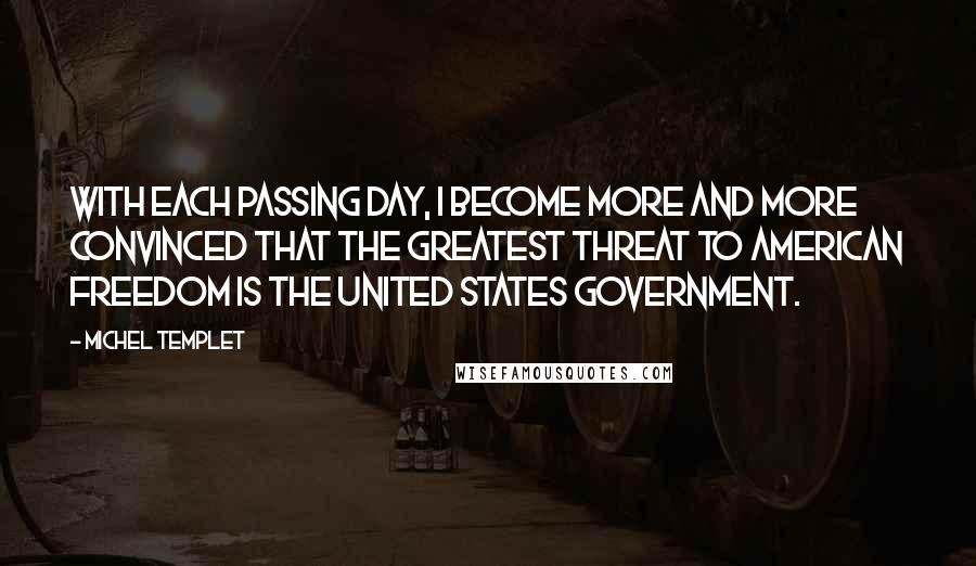 Michel Templet Quotes: With each passing day, I become more and more convinced that the greatest threat to American freedom is the United States government.