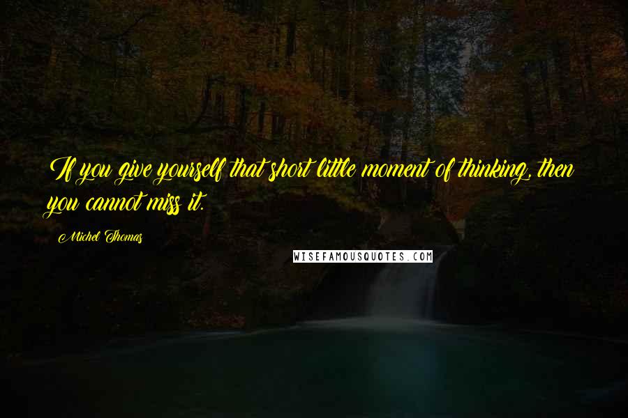 Michel Thomas Quotes: If you give yourself that short little moment of thinking, then you cannot miss it.