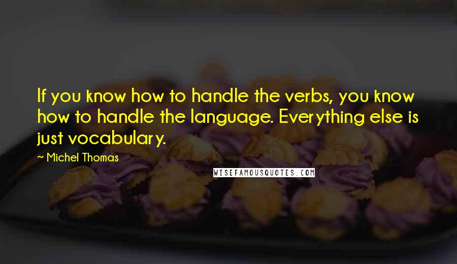 Michel Thomas Quotes: If you know how to handle the verbs, you know how to handle the language. Everything else is just vocabulary.