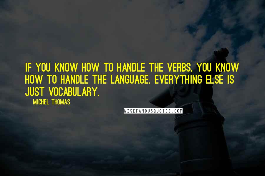 Michel Thomas Quotes: If you know how to handle the verbs, you know how to handle the language. Everything else is just vocabulary.