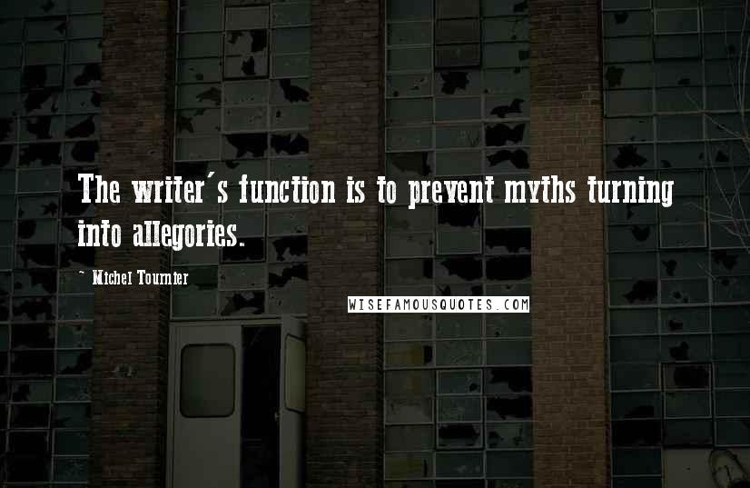 Michel Tournier Quotes: The writer's function is to prevent myths turning into allegories.