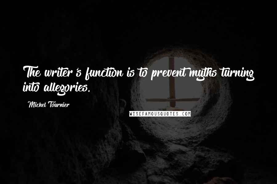 Michel Tournier Quotes: The writer's function is to prevent myths turning into allegories.