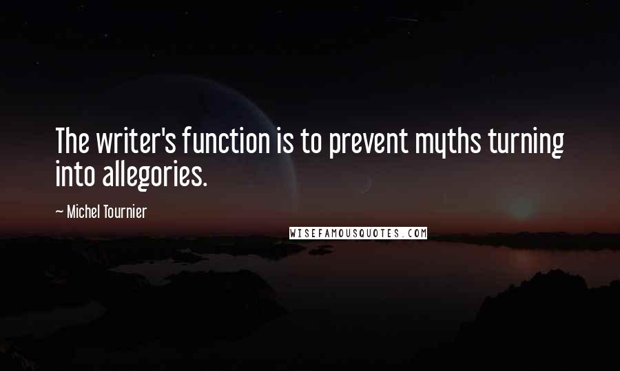 Michel Tournier Quotes: The writer's function is to prevent myths turning into allegories.