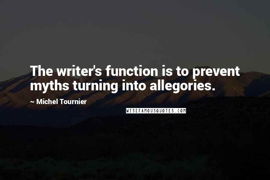 Michel Tournier Quotes: The writer's function is to prevent myths turning into allegories.