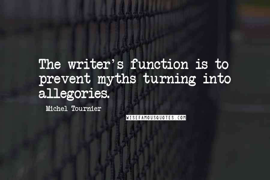 Michel Tournier Quotes: The writer's function is to prevent myths turning into allegories.