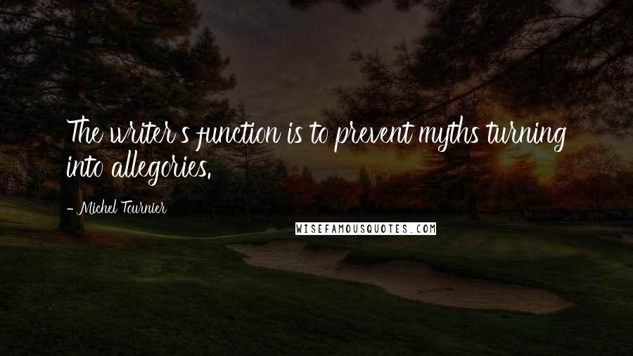 Michel Tournier Quotes: The writer's function is to prevent myths turning into allegories.