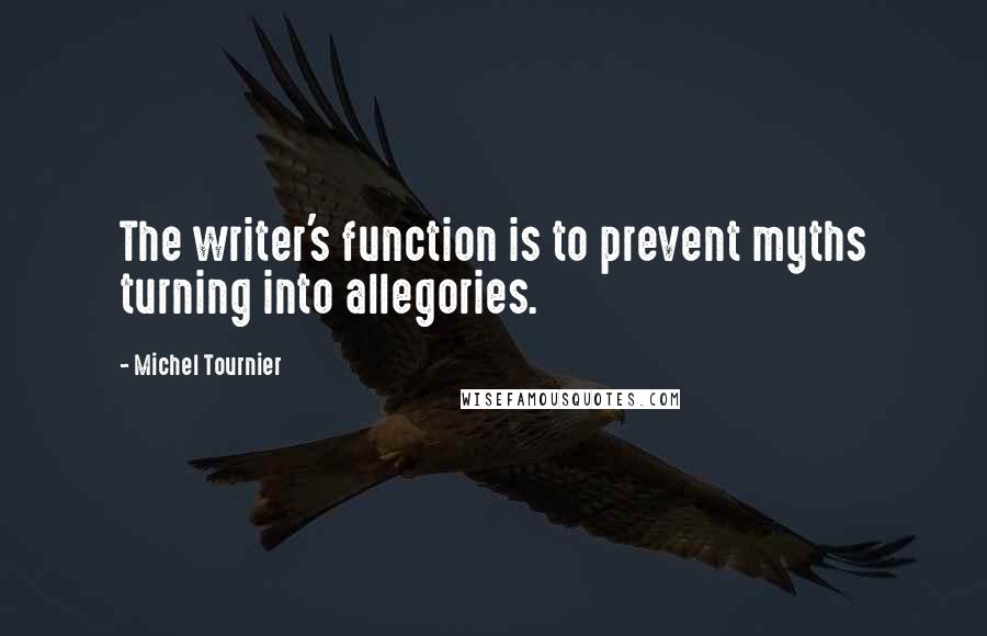 Michel Tournier Quotes: The writer's function is to prevent myths turning into allegories.