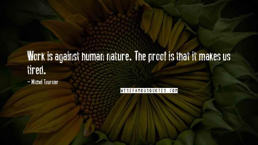 Michel Tournier Quotes: Work is against human nature. The proof is that it makes us tired.