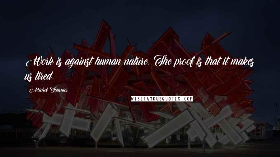 Michel Tournier Quotes: Work is against human nature. The proof is that it makes us tired.