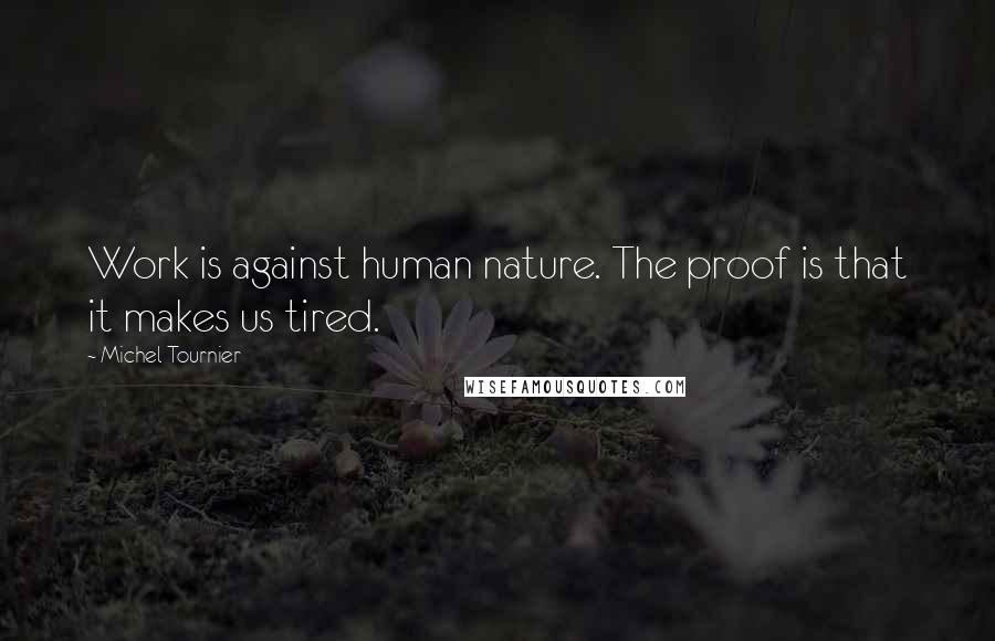 Michel Tournier Quotes: Work is against human nature. The proof is that it makes us tired.