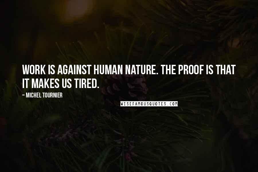 Michel Tournier Quotes: Work is against human nature. The proof is that it makes us tired.