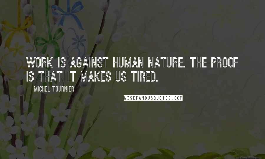 Michel Tournier Quotes: Work is against human nature. The proof is that it makes us tired.