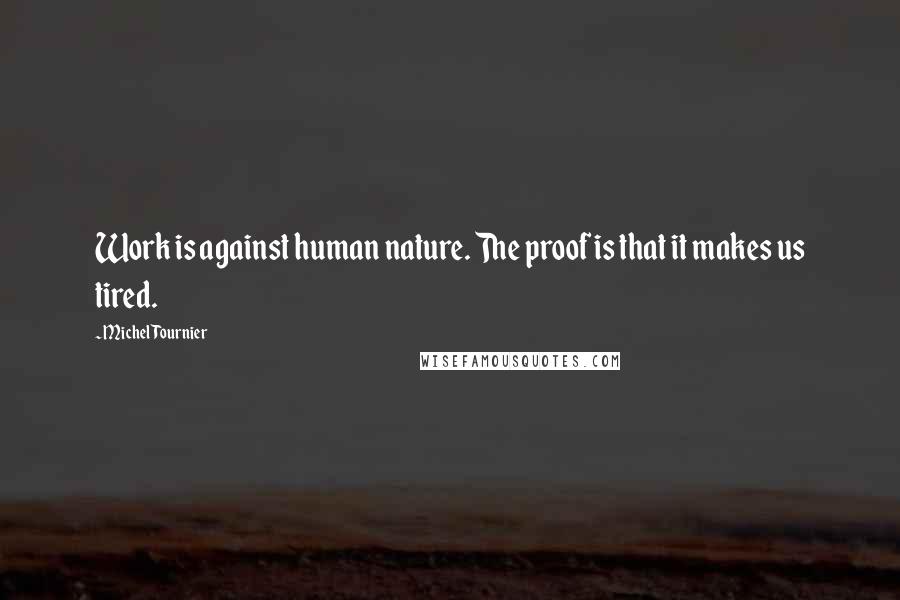 Michel Tournier Quotes: Work is against human nature. The proof is that it makes us tired.