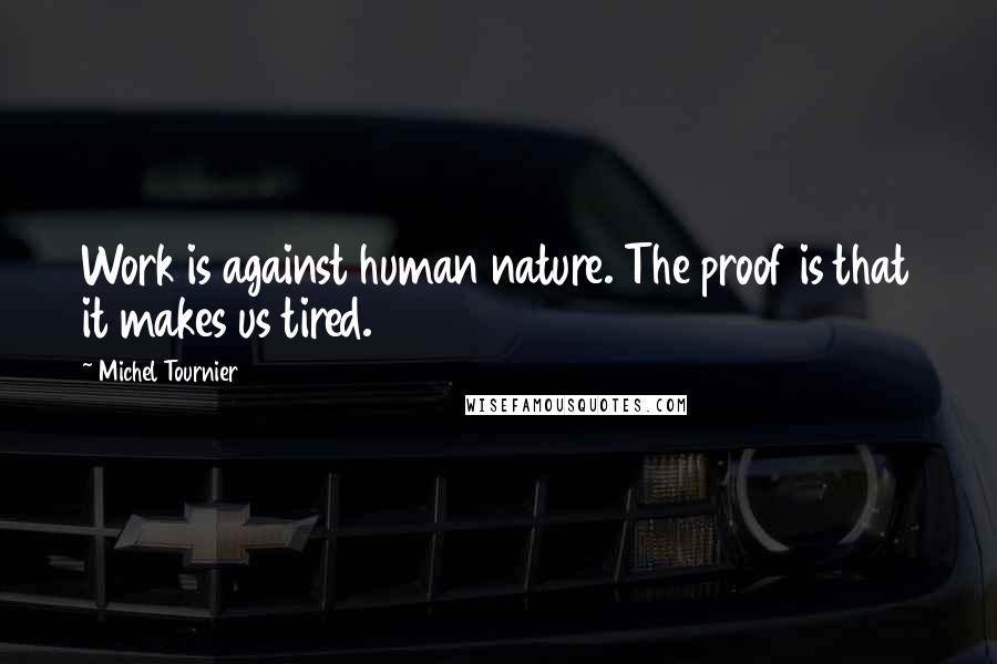 Michel Tournier Quotes: Work is against human nature. The proof is that it makes us tired.
