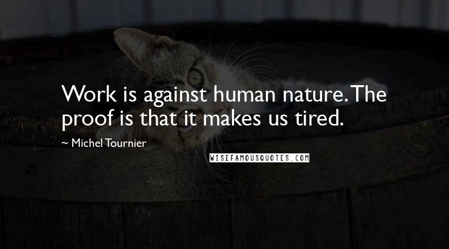 Michel Tournier Quotes: Work is against human nature. The proof is that it makes us tired.