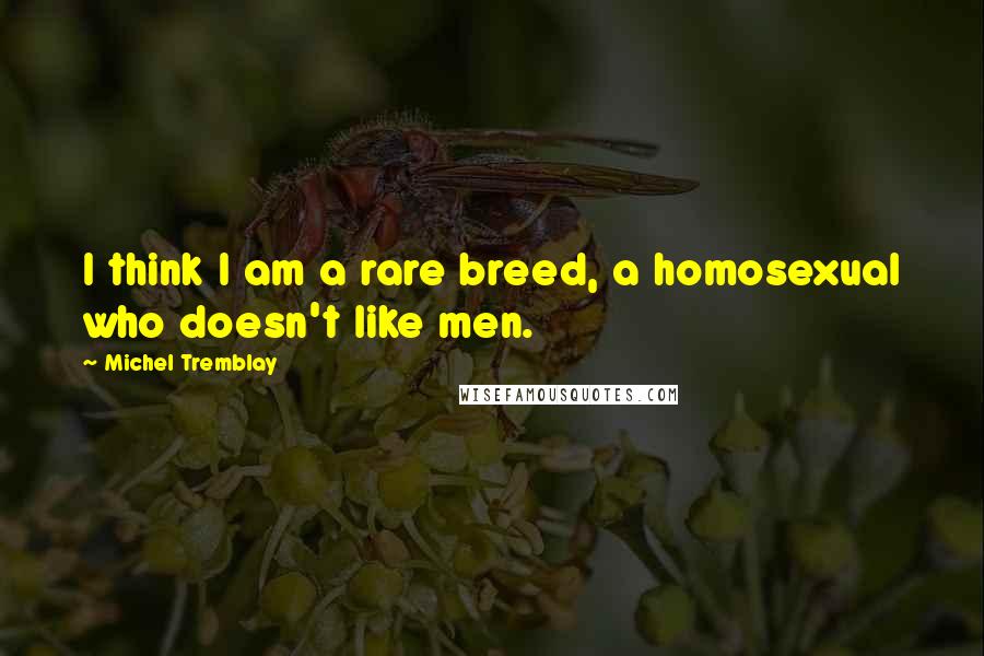 Michel Tremblay Quotes: I think I am a rare breed, a homosexual who doesn't like men.