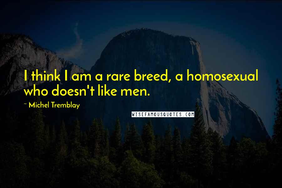 Michel Tremblay Quotes: I think I am a rare breed, a homosexual who doesn't like men.