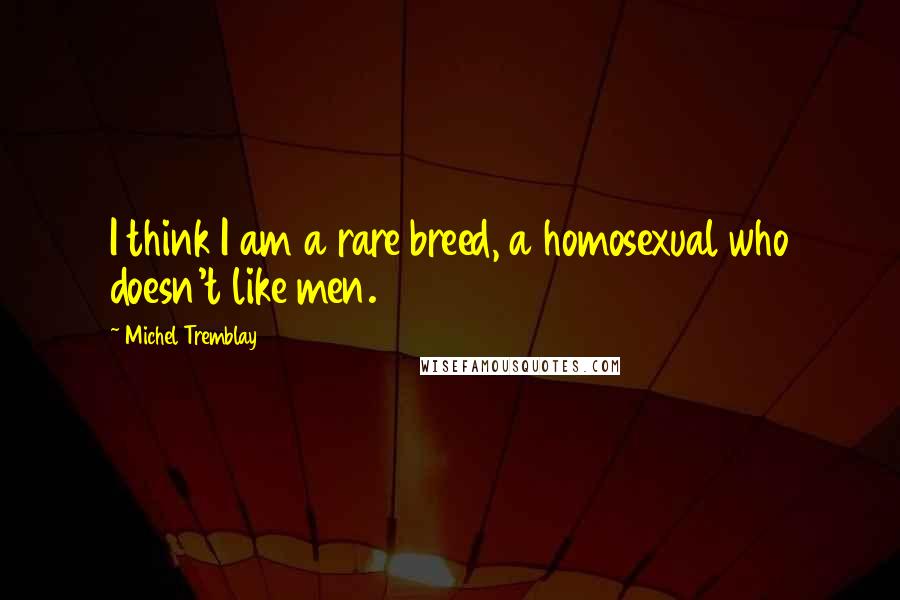 Michel Tremblay Quotes: I think I am a rare breed, a homosexual who doesn't like men.