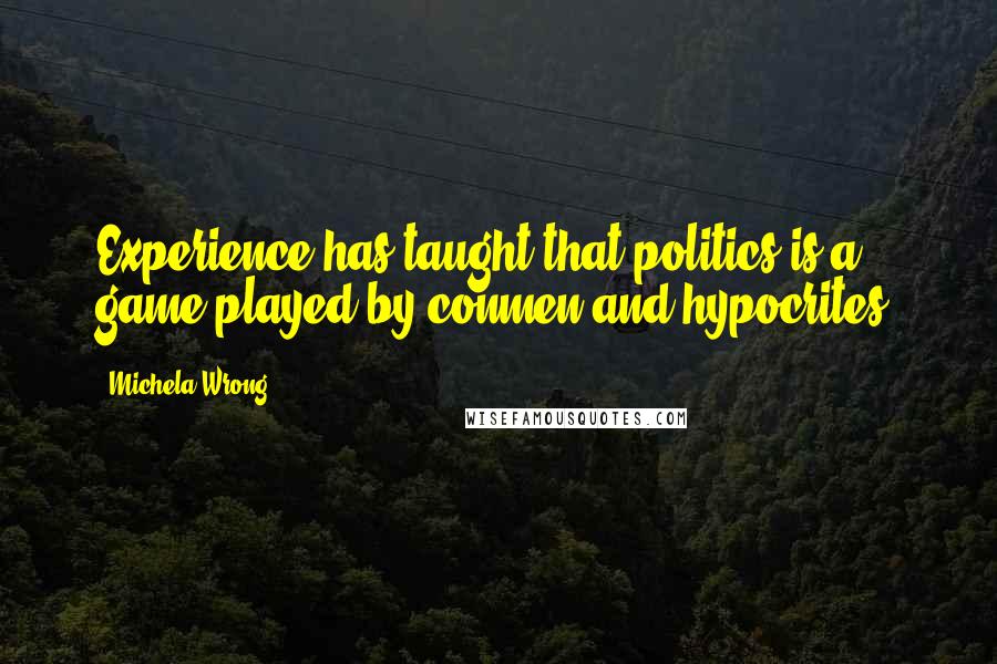 Michela Wrong Quotes: Experience has taught that politics is a game played by conmen and hypocrites.