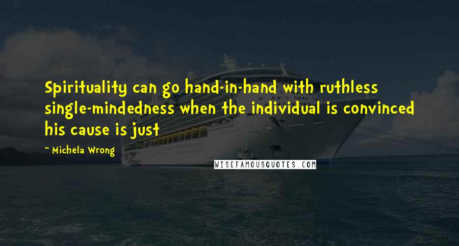 Michela Wrong Quotes: Spirituality can go hand-in-hand with ruthless single-mindedness when the individual is convinced his cause is just