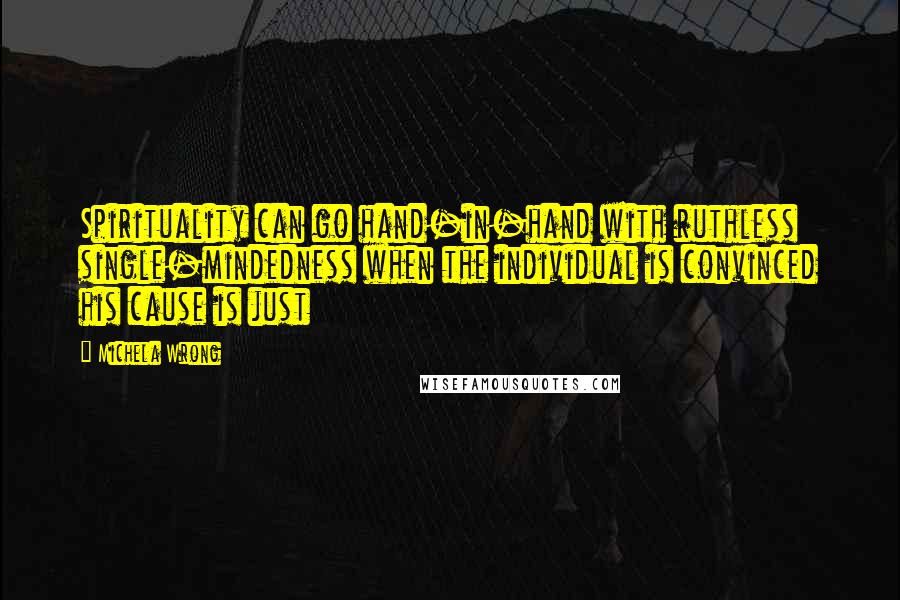 Michela Wrong Quotes: Spirituality can go hand-in-hand with ruthless single-mindedness when the individual is convinced his cause is just