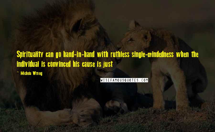 Michela Wrong Quotes: Spirituality can go hand-in-hand with ruthless single-mindedness when the individual is convinced his cause is just