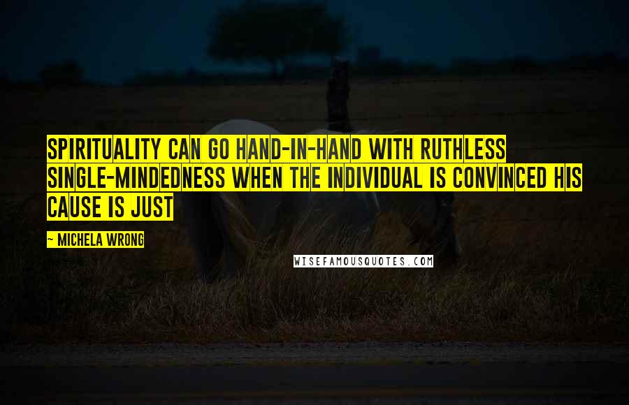 Michela Wrong Quotes: Spirituality can go hand-in-hand with ruthless single-mindedness when the individual is convinced his cause is just