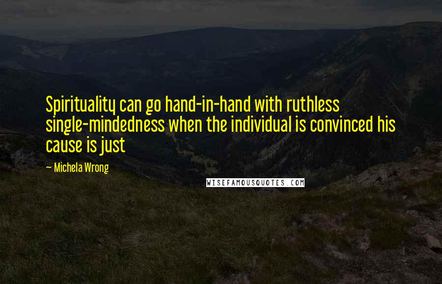 Michela Wrong Quotes: Spirituality can go hand-in-hand with ruthless single-mindedness when the individual is convinced his cause is just