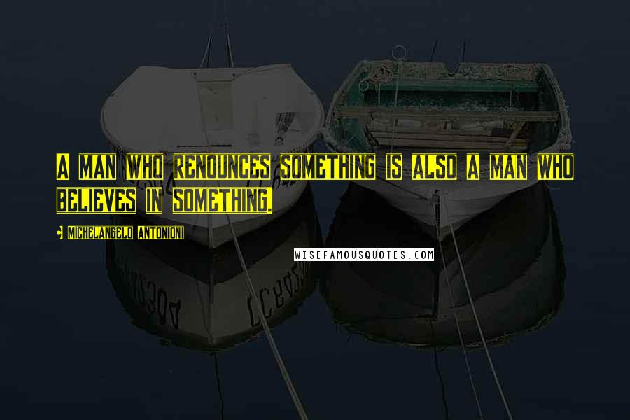 Michelangelo Antonioni Quotes: A man who renounces something is also a man who believes in something.