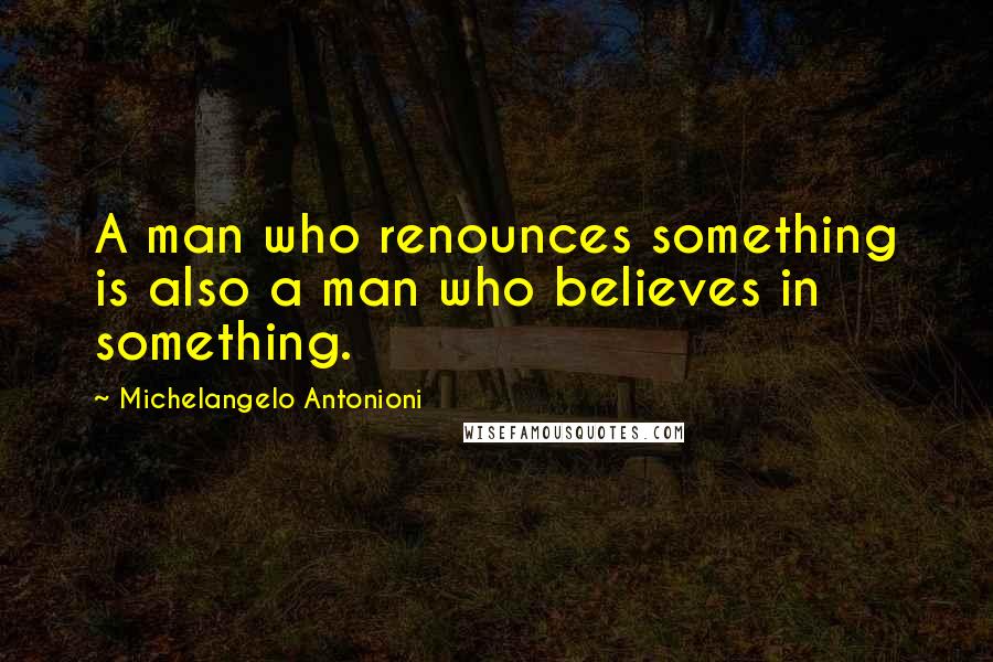 Michelangelo Antonioni Quotes: A man who renounces something is also a man who believes in something.