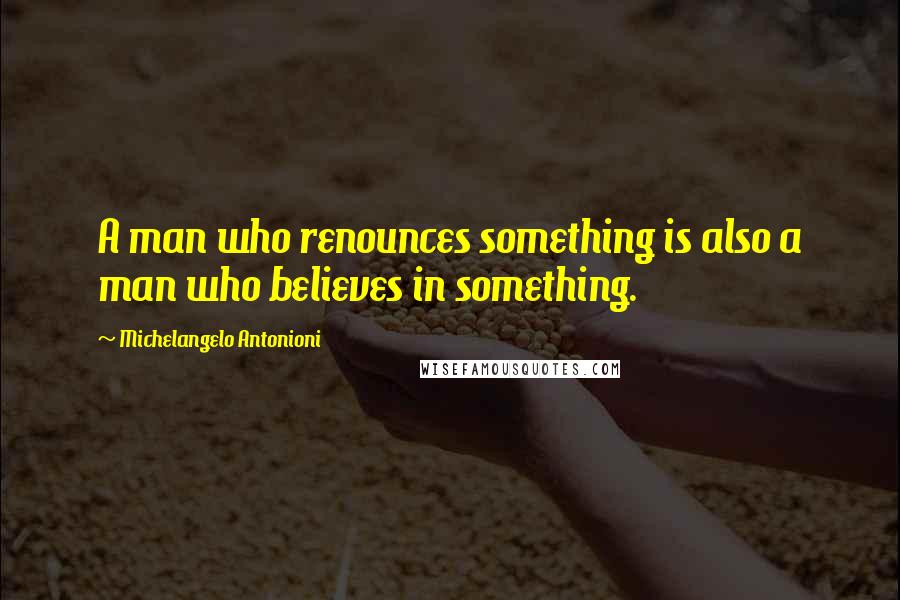 Michelangelo Antonioni Quotes: A man who renounces something is also a man who believes in something.