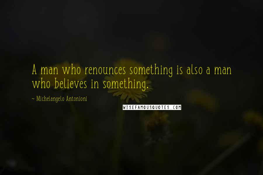 Michelangelo Antonioni Quotes: A man who renounces something is also a man who believes in something.