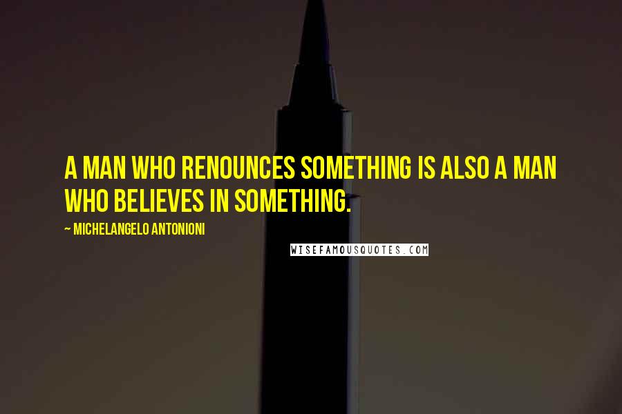 Michelangelo Antonioni Quotes: A man who renounces something is also a man who believes in something.