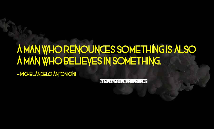 Michelangelo Antonioni Quotes: A man who renounces something is also a man who believes in something.