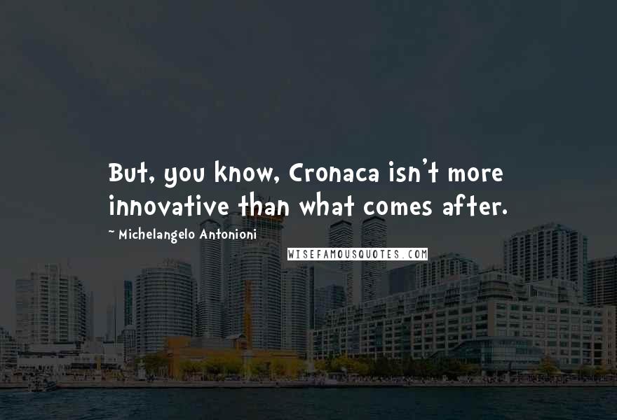 Michelangelo Antonioni Quotes: But, you know, Cronaca isn't more innovative than what comes after.