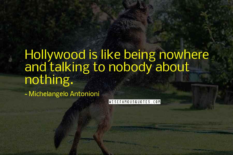 Michelangelo Antonioni Quotes: Hollywood is like being nowhere and talking to nobody about nothing.