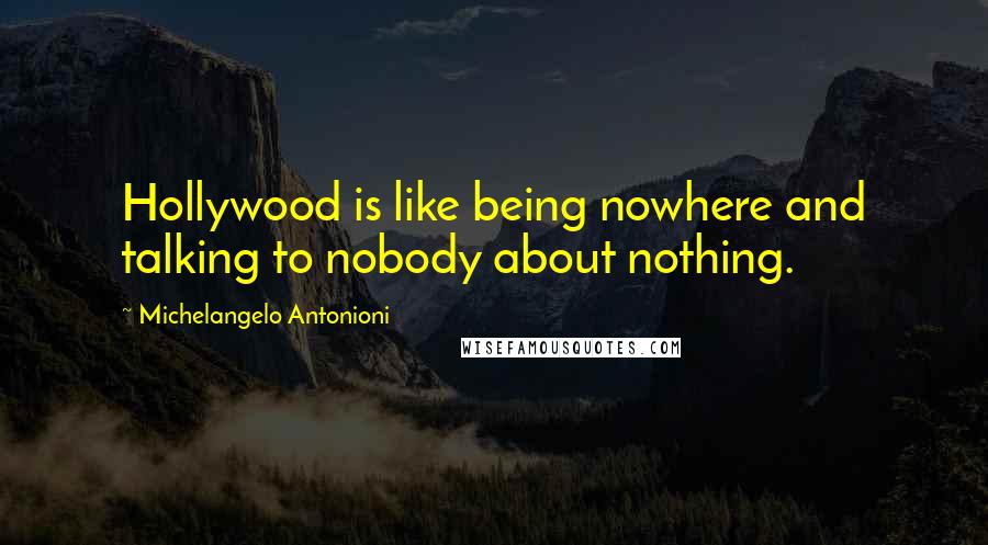 Michelangelo Antonioni Quotes: Hollywood is like being nowhere and talking to nobody about nothing.