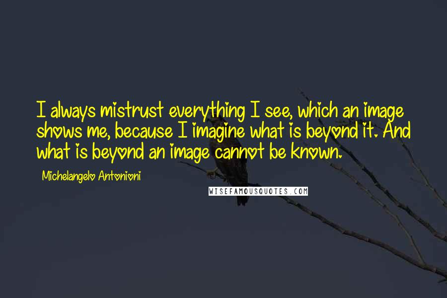 Michelangelo Antonioni Quotes: I always mistrust everything I see, which an image shows me, because I imagine what is beyond it. And what is beyond an image cannot be known.