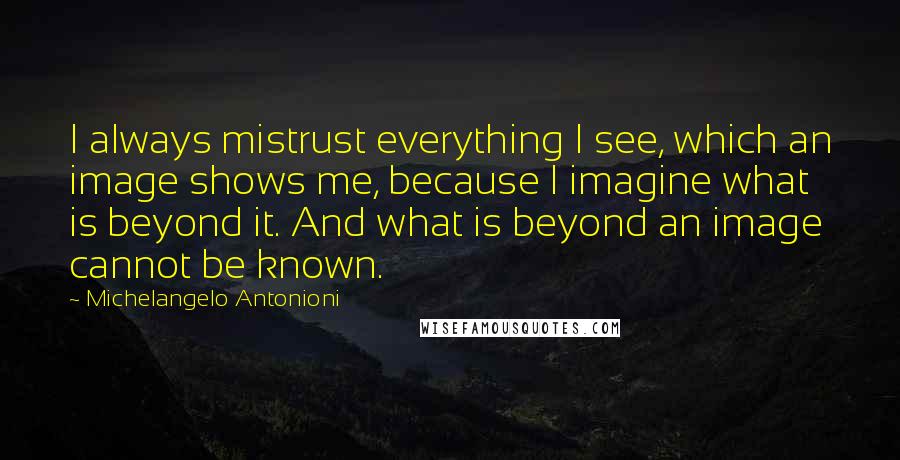 Michelangelo Antonioni Quotes: I always mistrust everything I see, which an image shows me, because I imagine what is beyond it. And what is beyond an image cannot be known.