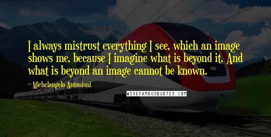 Michelangelo Antonioni Quotes: I always mistrust everything I see, which an image shows me, because I imagine what is beyond it. And what is beyond an image cannot be known.