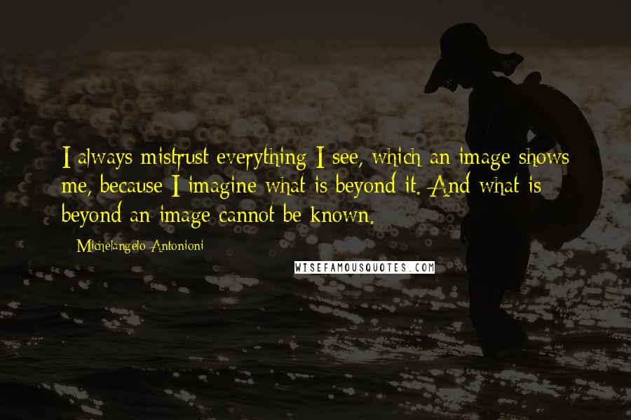 Michelangelo Antonioni Quotes: I always mistrust everything I see, which an image shows me, because I imagine what is beyond it. And what is beyond an image cannot be known.