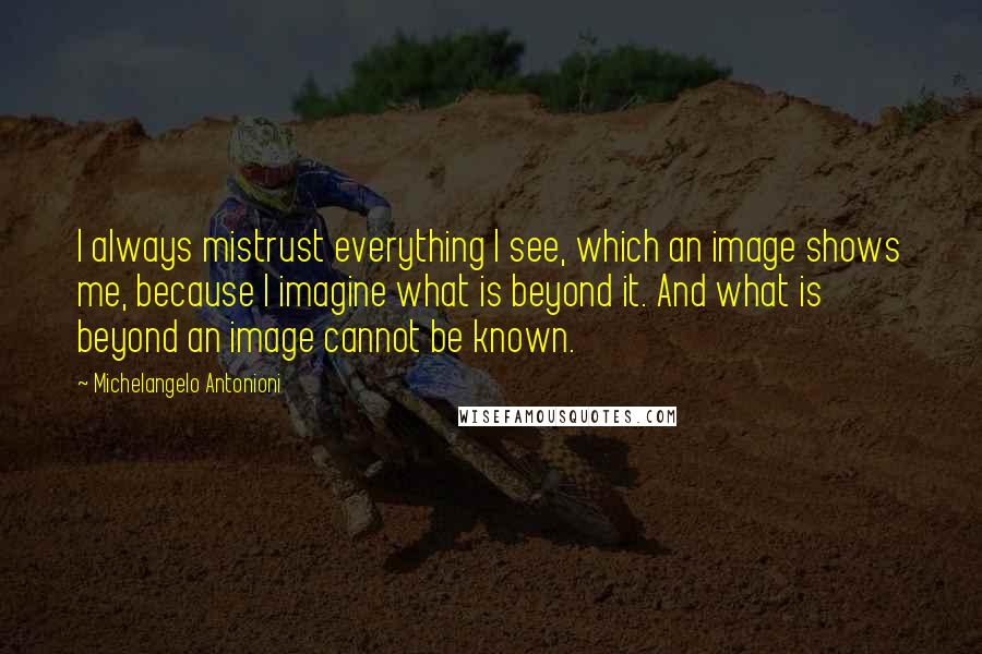 Michelangelo Antonioni Quotes: I always mistrust everything I see, which an image shows me, because I imagine what is beyond it. And what is beyond an image cannot be known.