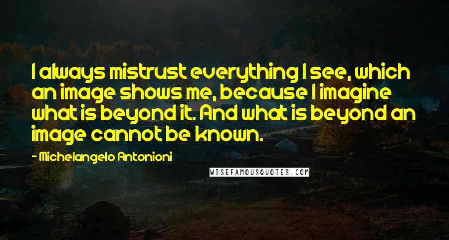 Michelangelo Antonioni Quotes: I always mistrust everything I see, which an image shows me, because I imagine what is beyond it. And what is beyond an image cannot be known.