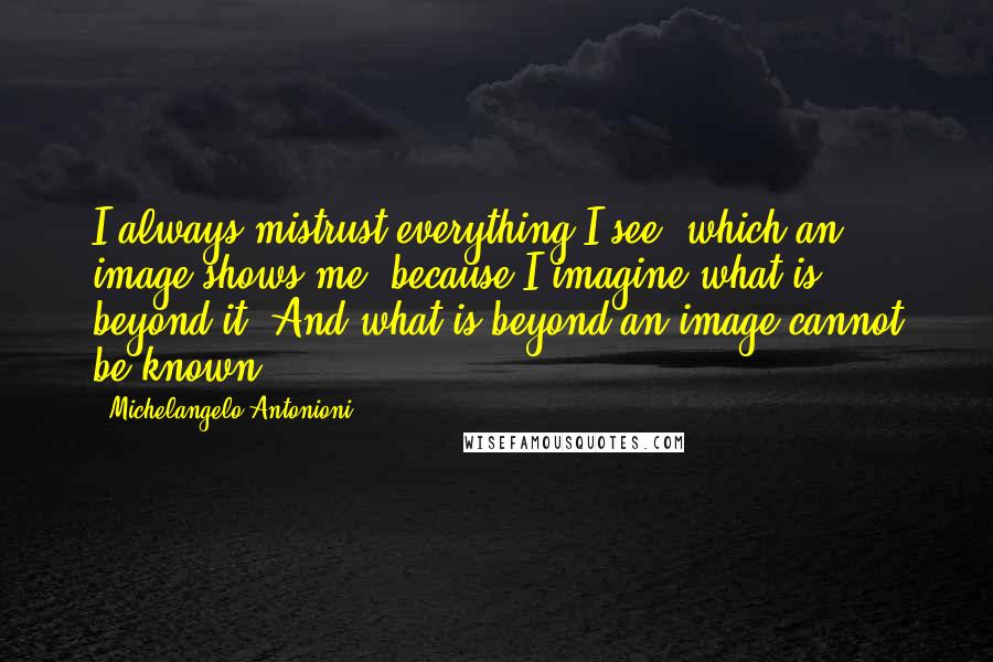 Michelangelo Antonioni Quotes: I always mistrust everything I see, which an image shows me, because I imagine what is beyond it. And what is beyond an image cannot be known.