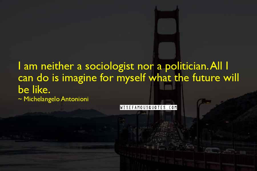 Michelangelo Antonioni Quotes: I am neither a sociologist nor a politician. All I can do is imagine for myself what the future will be like.