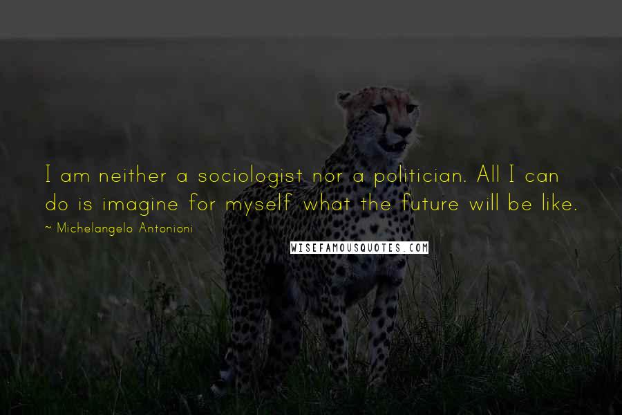 Michelangelo Antonioni Quotes: I am neither a sociologist nor a politician. All I can do is imagine for myself what the future will be like.