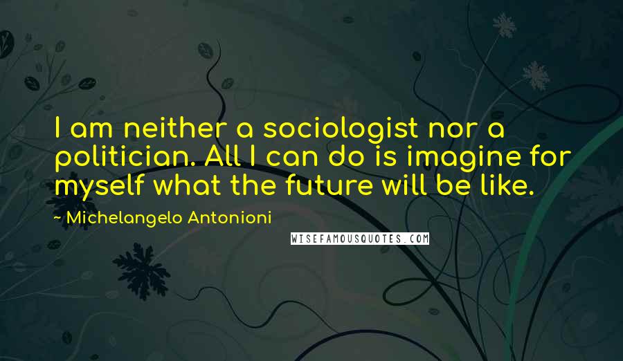 Michelangelo Antonioni Quotes: I am neither a sociologist nor a politician. All I can do is imagine for myself what the future will be like.