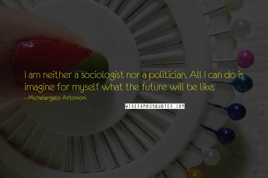 Michelangelo Antonioni Quotes: I am neither a sociologist nor a politician. All I can do is imagine for myself what the future will be like.